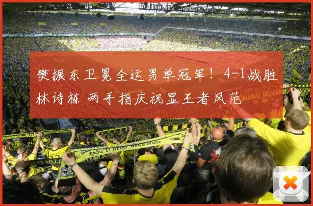 樊振东卫冕全运男单冠军！4-1战胜林诗栋 两手指庆祝显王者风范