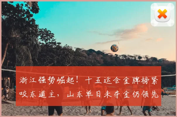 浙江强势崛起！十五运会金牌榜紧咬东道主，山东单日未夺金仍领先