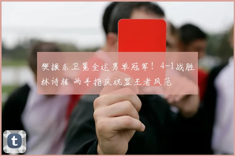 樊振东卫冕全运男单冠军！4-1战胜林诗栋 两手指庆祝显王者风范