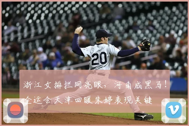 浙江女排拦网亮眼，河南成黑马！全运会天津回暖朱婷表现关键