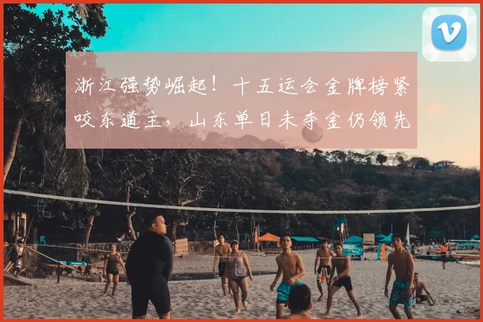 浙江强势崛起！十五运会金牌榜紧咬东道主，山东单日未夺金仍领先